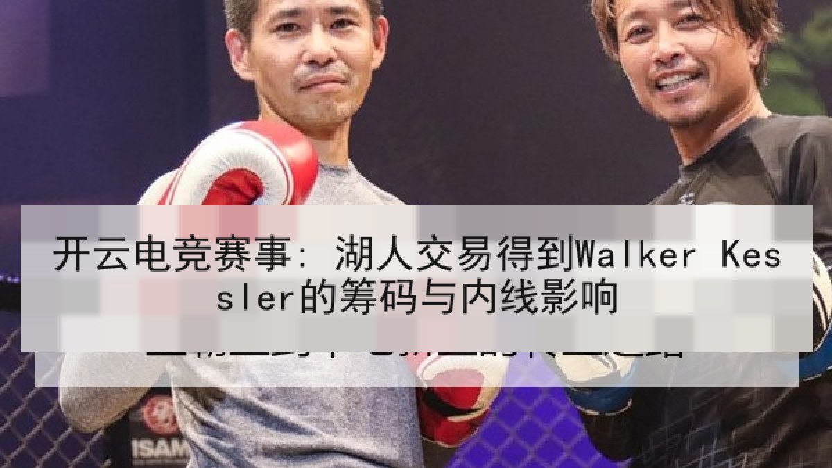 开云电竞赛事: 湖人交易得到Walker Kessler的筹码与内线影响