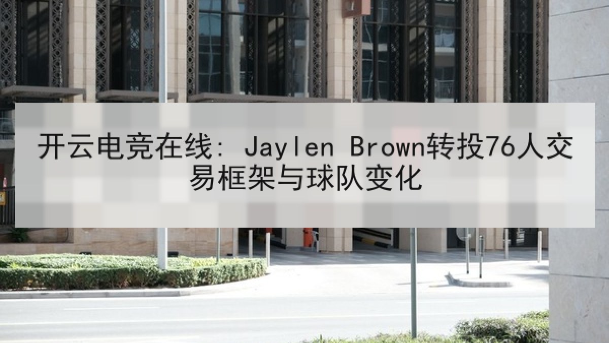 开云电竞在线: Jaylen Brown转投76人交易框架与球队变化