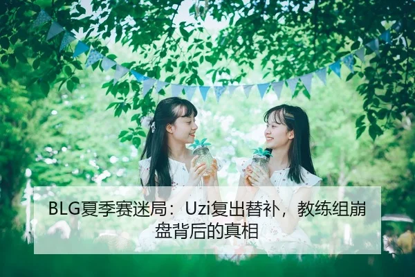 BLG夏季赛迷局：Uzi复出替补，教练组崩盘背后的真相