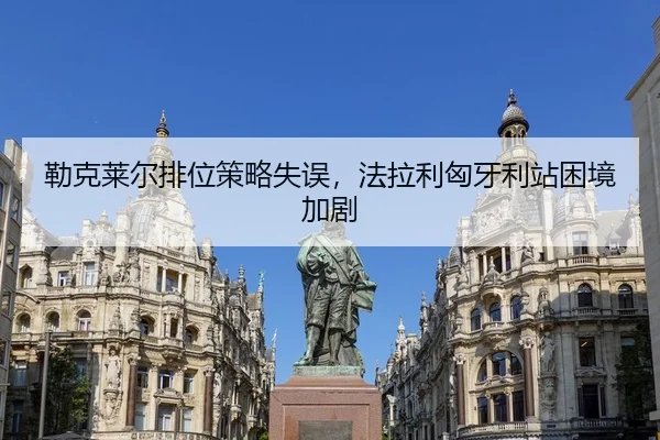 勒克莱尔排位策略失误，法拉利匈牙利站困境加剧