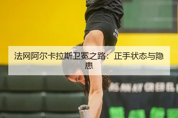 法网阿尔卡拉斯卫冕之路：正手状态与隐患