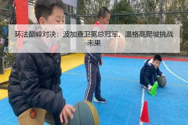 环法巅峰对决：波加查卫冕总冠军，温格高爬坡挑战未果