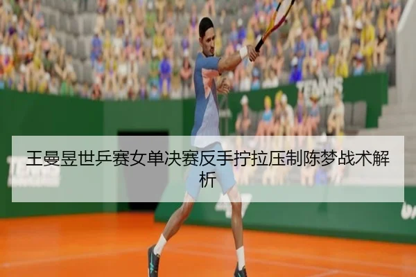 王曼昱世乒赛女单决赛反手拧拉压制陈梦战术解析