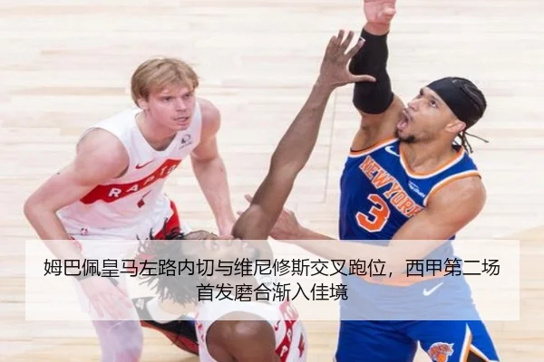 姆巴佩皇马左路内切与维尼修斯交叉跑位，西甲第二场首发磨合渐入佳境