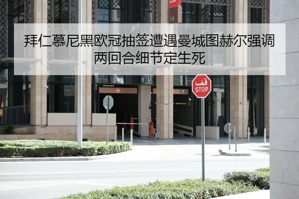 拜仁慕尼黑欧冠抽签遭遇曼城图赫尔强调两回合细节定生死