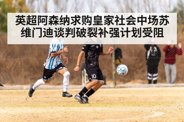 英超阿森纳求购皇家社会中场苏维门迪谈判破裂补强计划受阻