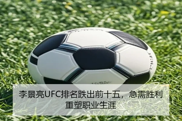 李景亮UFC排名跌出前十五，急需胜利重塑职业生涯