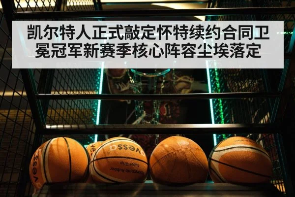 凯尔特人正式敲定怀特续约合同卫冕冠军新赛季核心阵容尘埃落定