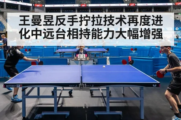 王曼昱反手拧拉技术再度进化中远台相持能力大幅增强
