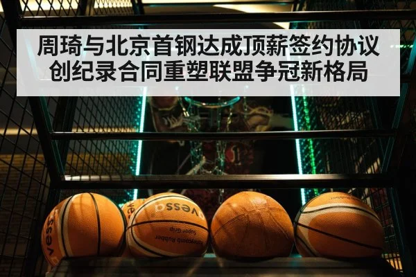 周琦与北京首钢达成顶薪签约协议创纪录合同重塑联盟争冠新格局