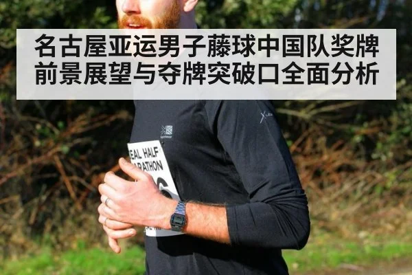 名古屋亚运男子藤球中国队奖牌前景展望与夺牌突破口全面分析